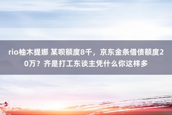 rio柚木提娜 某呗额度8千，京东金条借债额度20万？齐是打工东谈主凭什么你这样多