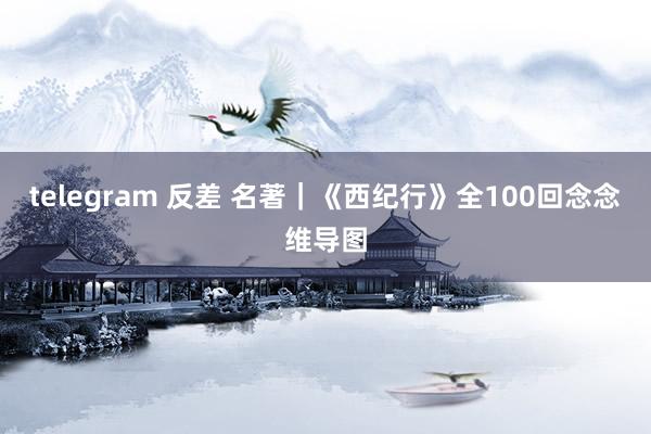 telegram 反差 名著｜《西纪行》全100回念念维导图