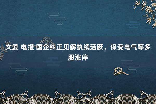 文爱 电报 国企纠正见解执续活跃，保变电气等多股涨停