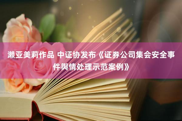 濑亚美莉作品 中证协发布《证券公司集会安全事件舆情处理示范案例》