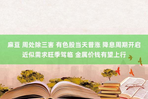 麻豆 周处除三害 有色股当天普涨 降息周期开启近似需求旺季驾临 金属价钱有望上行