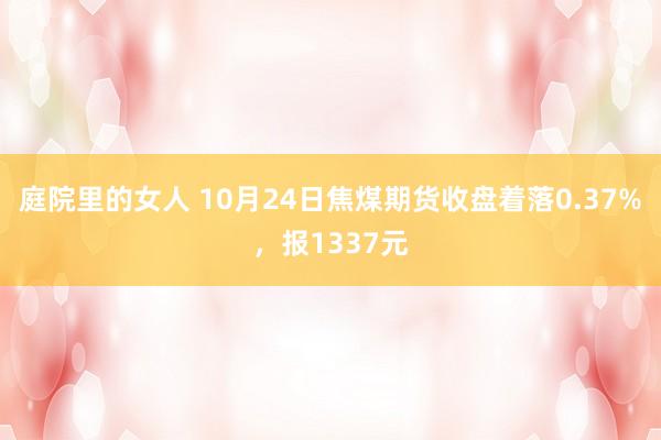 庭院里的女人 10月24日焦煤期货收盘着落0.37%，报1337元