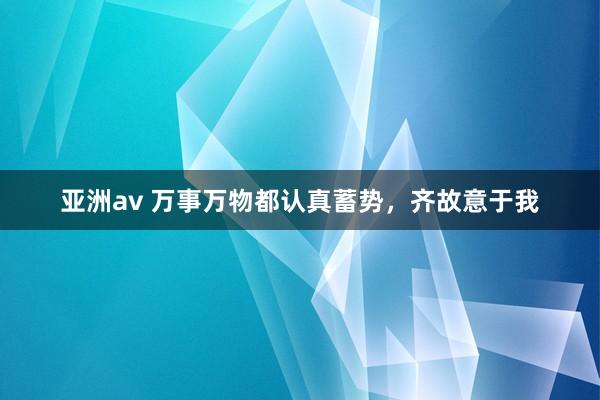 亚洲av 万事万物都认真蓄势，齐故意于我