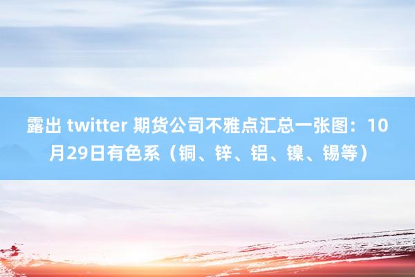 露出 twitter 期货公司不雅点汇总一张图：10月29日有色系（铜、锌、铝、镍、锡等）