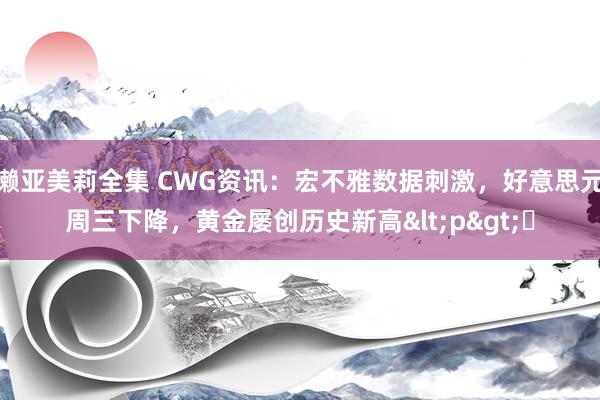 濑亚美莉全集 CWG资讯：宏不雅数据刺激，好意思元周三下降，黄金屡创历史新高<p>​