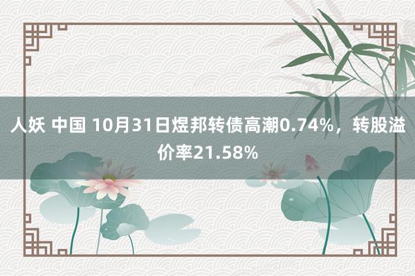 人妖 中国 10月31日煜邦转债高潮0.74%，转股溢价率21.58%