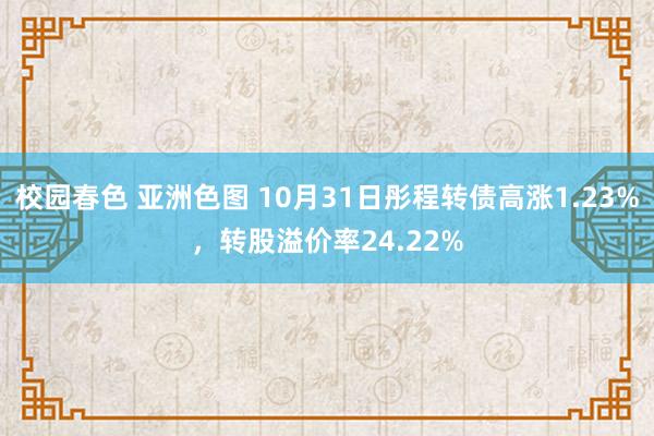 校园春色 亚洲色图 10月31日彤程转债高涨1.23%，转股溢价率24.22%