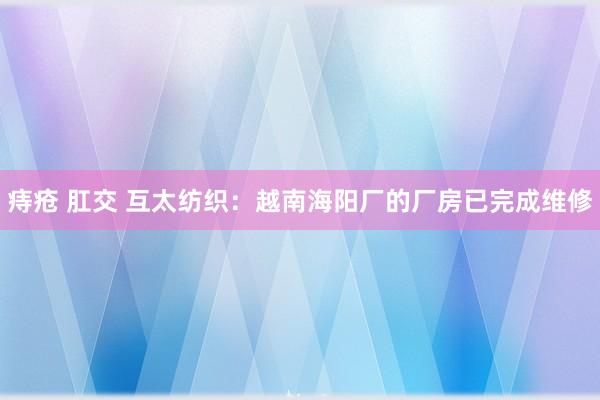 痔疮 肛交 互太纺织：越南海阳厂的厂房已完成维修