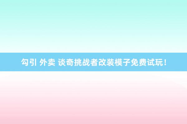 勾引 外卖 谈奇挑战者改装模子免费试玩！