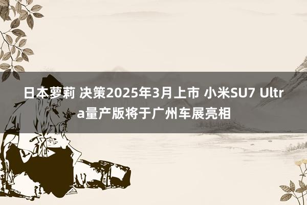 日本萝莉 决策2025年3月上市 小米SU7 Ultra量产版将于广州车展亮相