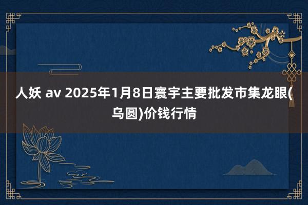 人妖 av 2025年1月8日寰宇主要批发市集龙眼(乌圆)价钱行情