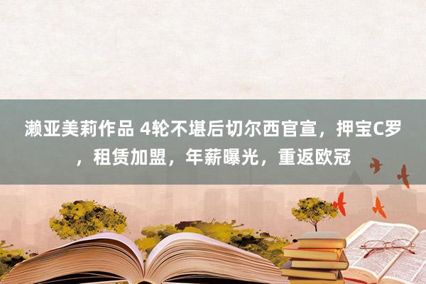 濑亚美莉作品 4轮不堪后切尔西官宣，押宝C罗，租赁加盟，年薪曝光，重返欧冠