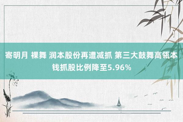 寄明月 裸舞 润本股份再遭减抓 第三大鼓舞高瓴本钱抓股比例降至5.96%