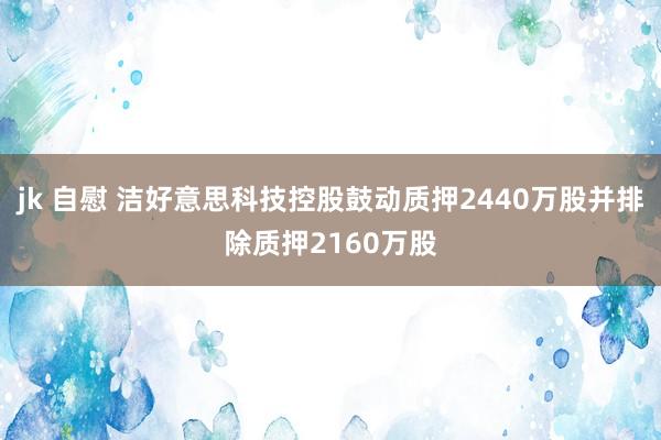 jk 自慰 洁好意思科技控股鼓动质押2440万股并排除质押2160万股