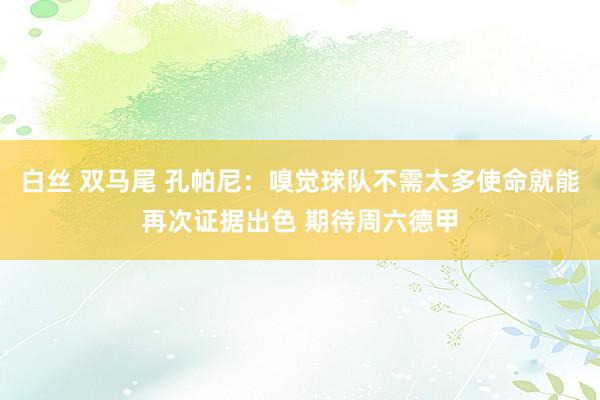 白丝 双马尾 孔帕尼：嗅觉球队不需太多使命就能再次证据出色 期待周六德甲