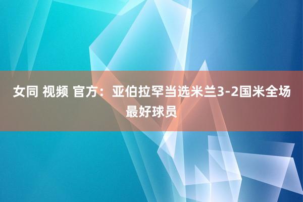 女同 视频 官方：亚伯拉罕当选米兰3-2国米全场最好球员