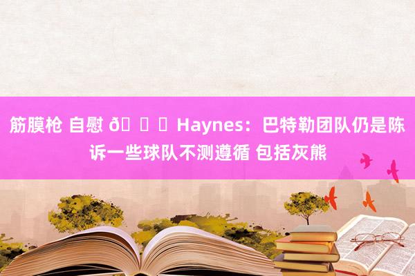 筋膜枪 自慰 👀Haynes：巴特勒团队仍是陈诉一些球队不测遵循 包括灰熊