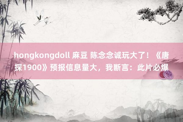 hongkongdoll 麻豆 陈念念诚玩大了！《唐探1900》预报信息量大，我断言：此片必爆