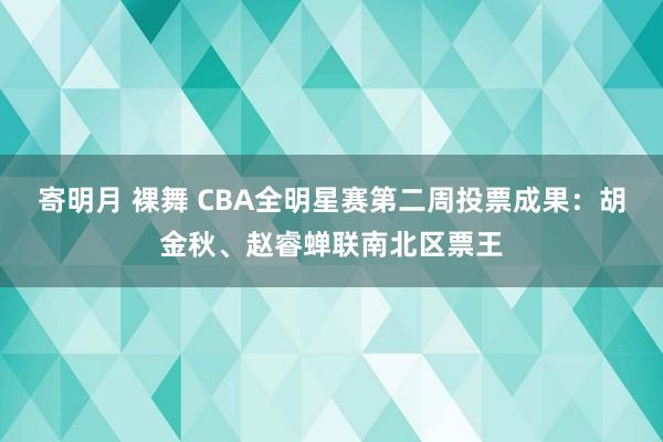 寄明月 裸舞 CBA全明星赛第二周投票成果：胡金秋、赵睿蝉联南北区票王