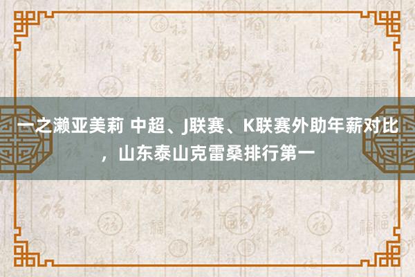 一之濑亚美莉 中超、J联赛、K联赛外助年薪对比，山东泰山克雷桑排行第一