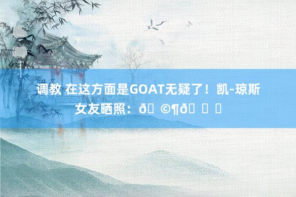 调教 在这方面是GOAT无疑了！凯-琼斯女友晒照：🩶🏀