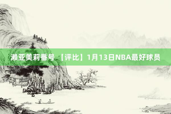 濑亚美莉番号 【评比】1月13日NBA最好球员