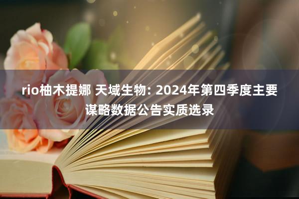 rio柚木提娜 天域生物: 2024年第四季度主要谋略数据公告实质选录