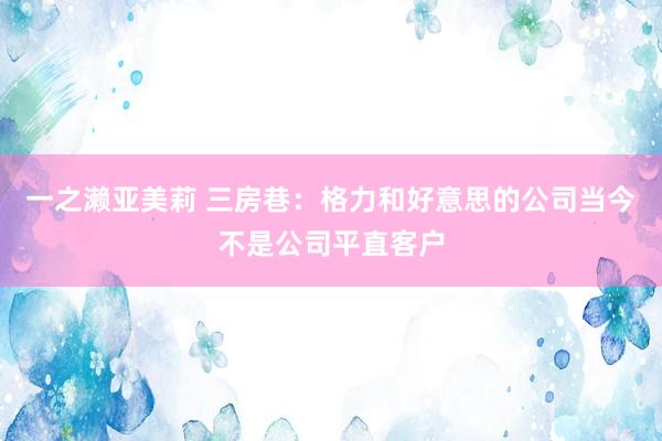 一之濑亚美莉 三房巷：格力和好意思的公司当今不是公司平直客户