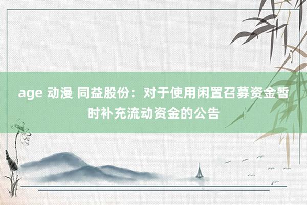 age 动漫 同益股份：对于使用闲置召募资金暂时补充流动资金的公告