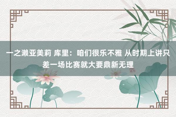 一之濑亚美莉 库里：咱们很乐不雅 从时期上讲只差一场比赛就大要鼎新无理