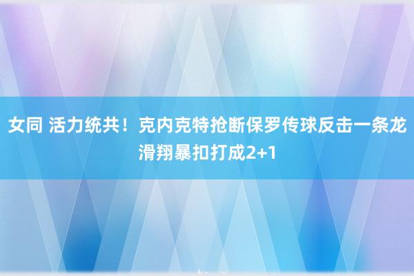 女同 活力统共！克内克特抢断保罗传球反击一条龙滑翔暴扣打成2+1