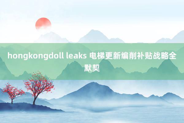 hongkongdoll leaks 电梯更新编削补贴战略全默契