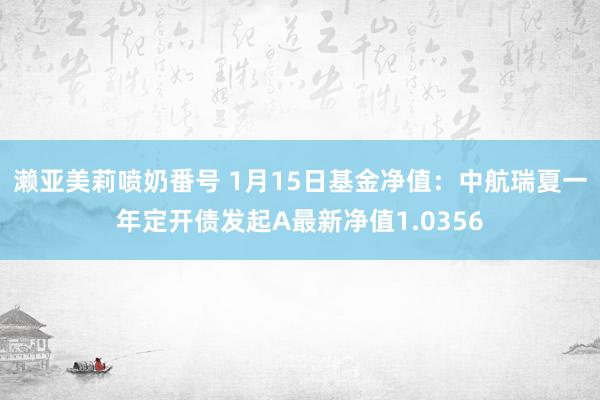 濑亚美莉喷奶番号 1月15日基金净值：中航瑞夏一年定开债发起A最新净值1.0356