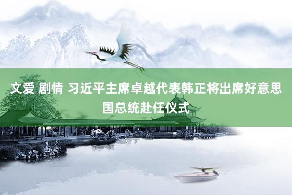 文爱 剧情 习近平主席卓越代表韩正将出席好意思国总统赴任仪式