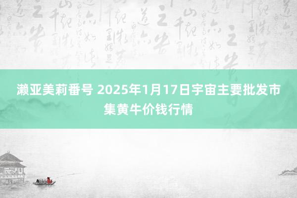 濑亚美莉番号 2025年1月17日宇宙主要批发市集黄牛价钱行情