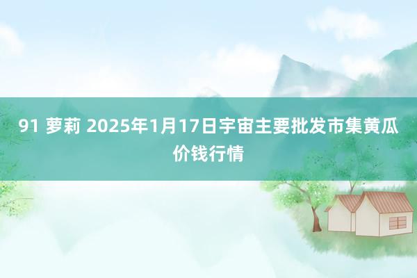 91 萝莉 2025年1月17日宇宙主要批发市集黄瓜价钱行情