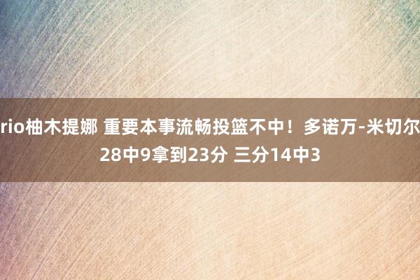 rio柚木提娜 重要本事流畅投篮不中！多诺万-米切尔28中9拿到23分 三分14中3