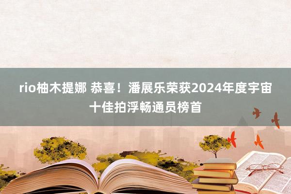 rio柚木提娜 恭喜！潘展乐荣获2024年度宇宙十佳拍浮畅通员榜首