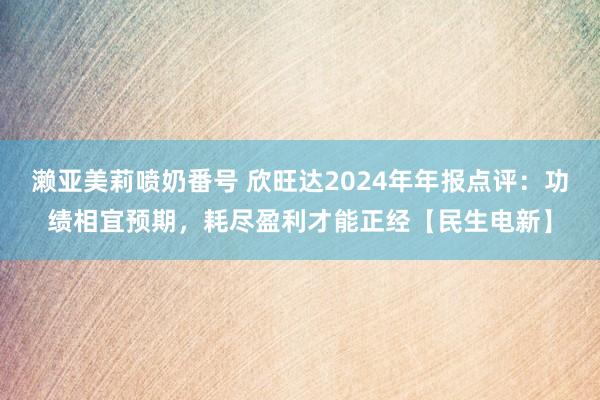 濑亚美莉喷奶番号 欣旺达2024年年报点评：功绩相宜预期，耗尽盈利才能正经【民生电新】