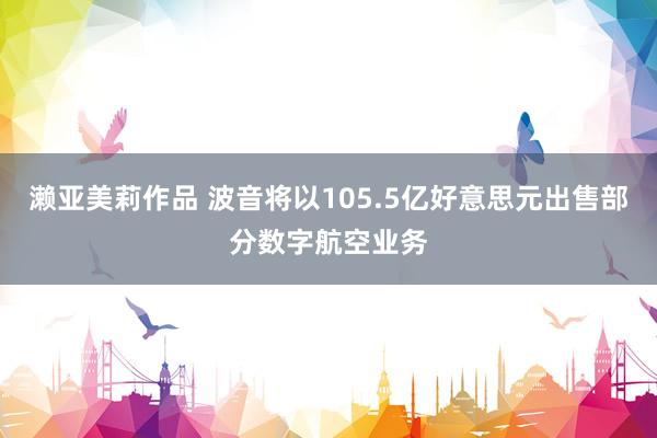 濑亚美莉作品 波音将以105.5亿好意思元出售部分数字航空业务