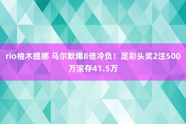 rio柚木提娜 马尔默爆8倍冷负！足彩头奖2注500万滚存41.5万