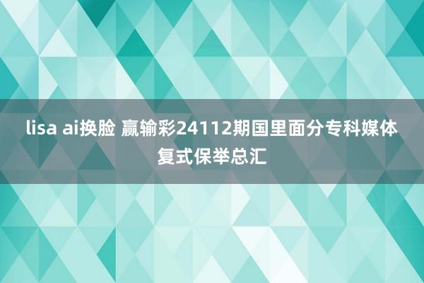 lisa ai换脸 赢输彩24112期国里面分专科媒体复式保举总汇