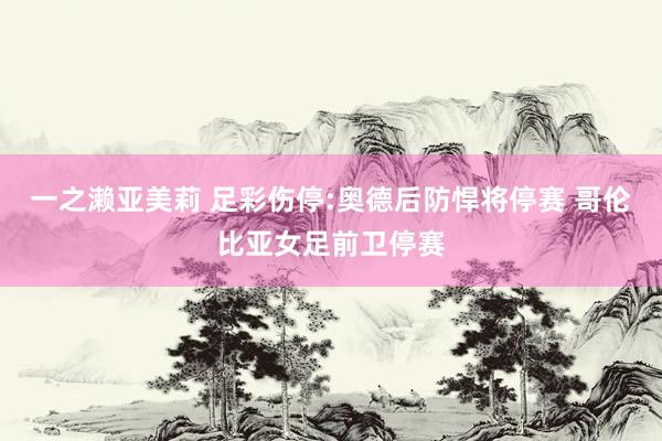 一之濑亚美莉 足彩伤停:奥德后防悍将停赛 哥伦比亚女足前卫停赛