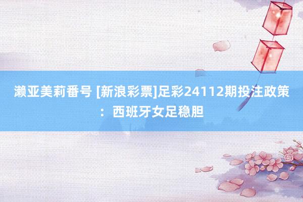 濑亚美莉番号 [新浪彩票]足彩24112期投注政策：西班牙女足稳胆