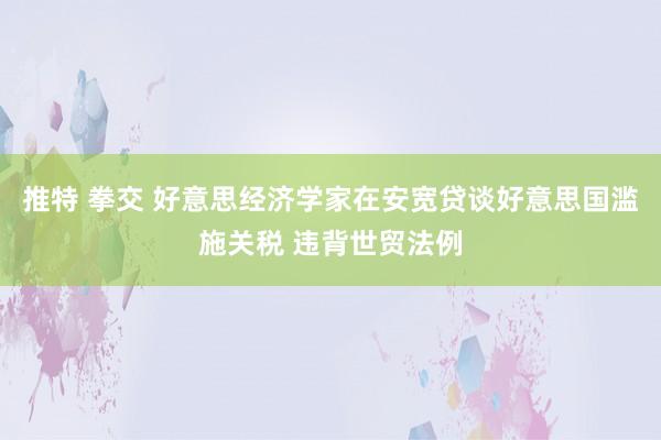 推特 拳交 好意思经济学家在安宽贷谈好意思国滥施关税 违背世贸法例