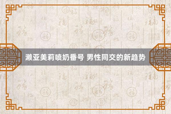 濑亚美莉喷奶番号 男性同交的新趋势